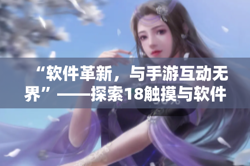 “軟件革新，與手游互動(dòng)無界”——探索18觸摸與軟件交互的可能性