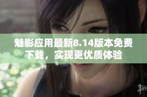魅影應用最新8.14版本免費下載，實現(xiàn)更優(yōu)質體驗