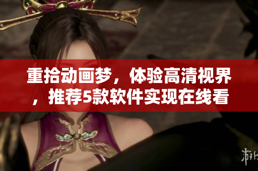 重拾動畫夢，體驗高清視界，推薦5款軟件實現(xiàn)在線看動畫