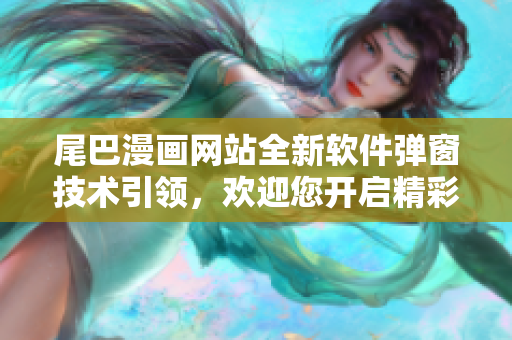 尾巴漫畫(huà)網(wǎng)站全新軟件彈窗技術(shù)引領(lǐng)，歡迎您開(kāi)啟精彩軟件之旅