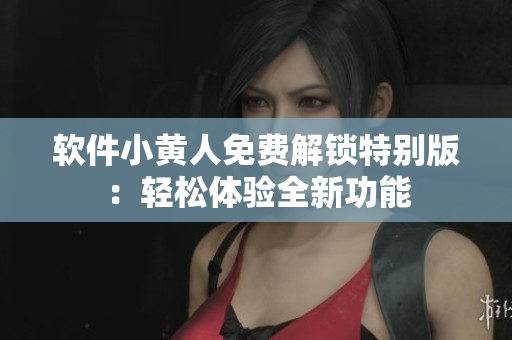 軟件小黃人免費(fèi)解鎖特別版：輕松體驗(yàn)全新功能