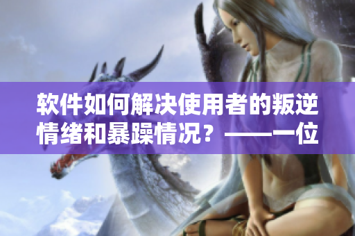軟件如何解決使用者的叛逆情緒和暴躁情況？——一位編輯的思考