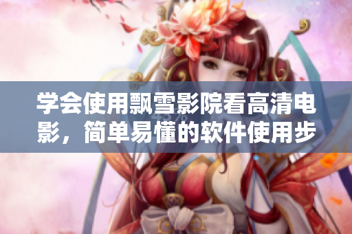 學(xué)會(huì)使用飄雪影院看高清電影，簡(jiǎn)單易懂的軟件使用步驟解析