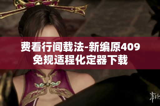 費(fèi)看行間載法-新編原409免規(guī)適程化定器下載