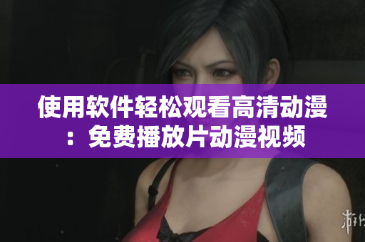 使用軟件輕松觀看高清動漫：免費播放片動漫視頻