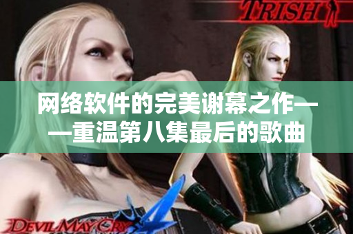 網(wǎng)絡(luò)軟件的完美謝幕之作——重溫第八集最后的歌曲