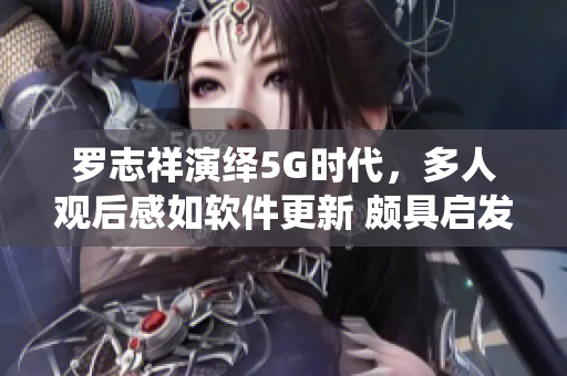 羅志祥演繹5G時(shí)代，多人觀后感如軟件更新 頗具啟發(fā)