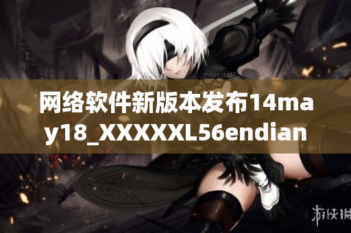 網(wǎng)絡(luò)軟件新版本發(fā)布14may18_XXXXXL56endian詳細(xì)介紹