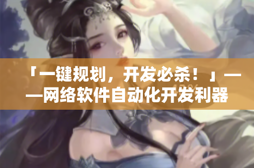 「一鍵規(guī)劃，開發(fā)必殺！」——網(wǎng)絡(luò)軟件自動(dòng)化開發(fā)利器重度評(píng)測