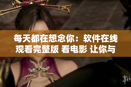 每天都在想念你：軟件在線觀看完整版 看電影 讓你與軟件世界更近