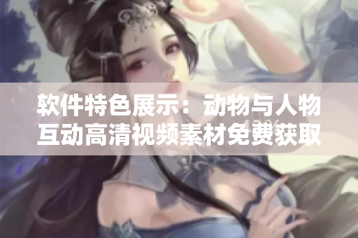 軟件特色展示：動(dòng)物與人物互動(dòng)高清視頻素材免費(fèi)獲取