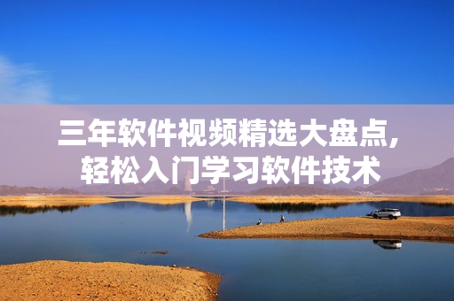 三年軟件視頻精選大盤點(diǎn), 輕松入門學(xué)習(xí)軟件技術(shù)