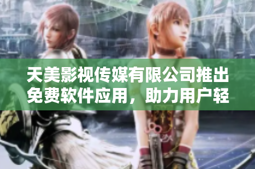 天美影視傳媒有限公司推出免費(fèi)軟件應(yīng)用，助力用戶輕松實(shí)現(xiàn)多種創(chuàng)意效果