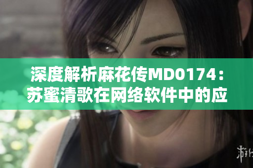 深度解析麻花傳MD0174：蘇蜜清歌在網(wǎng)絡(luò)軟件中的應(yīng)用與優(yōu)勢