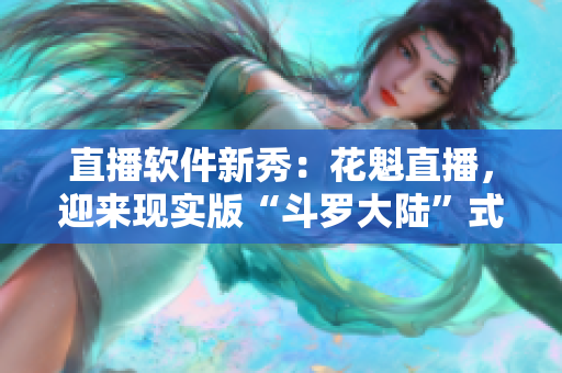 直播軟件新秀：花魁直播，迎來(lái)現(xiàn)實(shí)版“斗羅大陸”式爆發(fā)