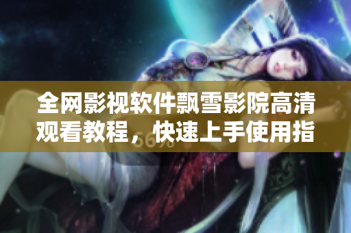 全網(wǎng)影視軟件飄雪影院高清觀看教程，快速上手使用指南