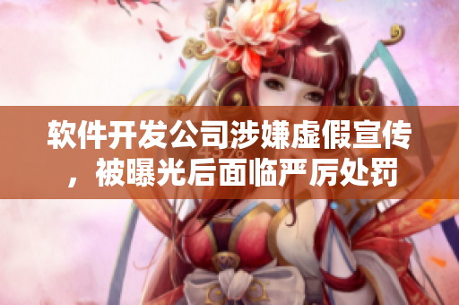 軟件開發(fā)公司涉嫌虛假宣傳，被曝光后面臨嚴厲處罰