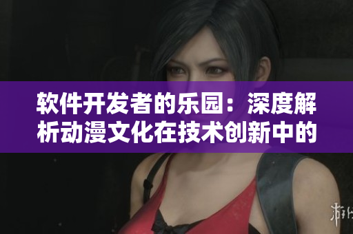 軟件開發(fā)者的樂園：深度解析動漫文化在技術(shù)創(chuàng)新中的應(yīng)用