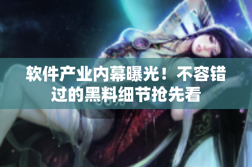 軟件產(chǎn)業(yè)內(nèi)幕曝光！不容錯過的黑料細(xì)節(jié)搶先看