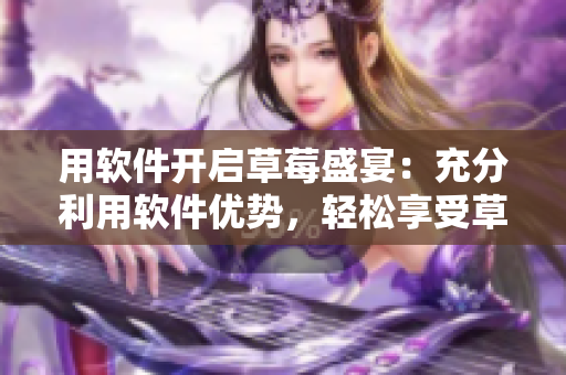 用軟件開啟草莓盛宴：充分利用軟件優(yōu)勢，輕松享受草莓美味