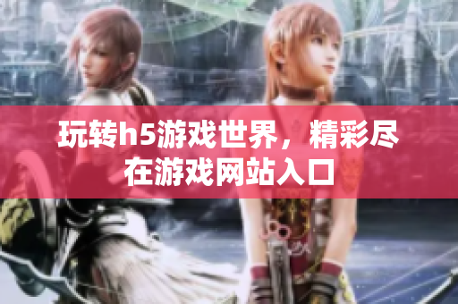 玩轉(zhuǎn)h5游戲世界，精彩盡在游戲網(wǎng)站入口
