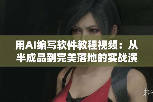 用AI編寫軟件教程視頻：從半成品到完美落地的實戰(zhàn)演示
