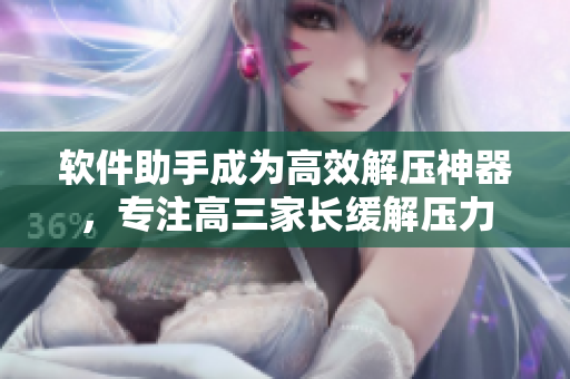 軟件助手成為高效解壓神器，專注高三家長緩解壓力