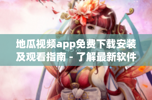 地瓜視頻app免費(fèi)下載安裝及觀看指南 - 了解最新軟件使用技巧
