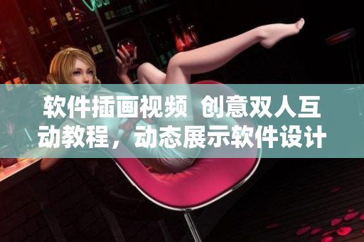 軟件插畫視頻  創(chuàng)意雙人互動(dòng)教程，動(dòng)態(tài)展示軟件設(shè)計(jì)開發(fā)過程