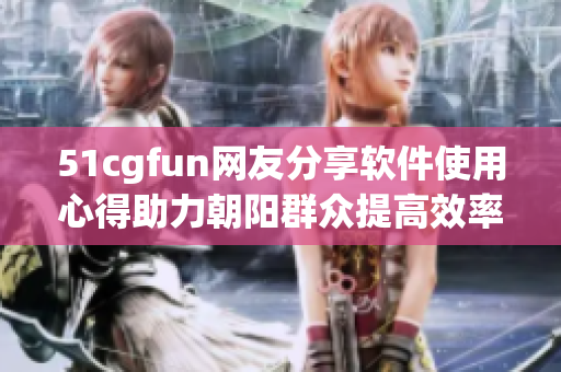 51cgfun網(wǎng)友分享軟件使用心得助力朝陽群眾提高效率