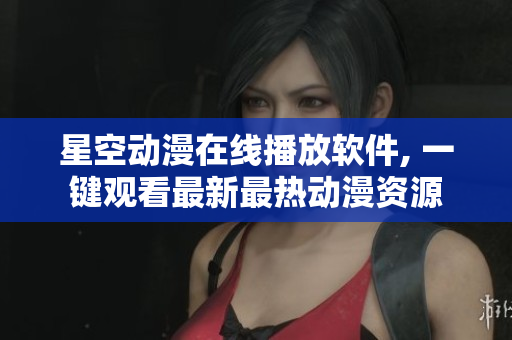 星空動(dòng)漫在線播放軟件, 一鍵觀看最新最熱動(dòng)漫資源