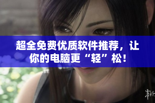 超全免費優(yōu)質(zhì)軟件推薦，讓你的電腦更“輕”松！