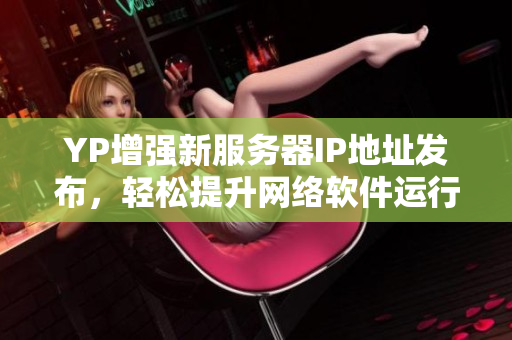 YP增強新服務(wù)器IP地址發(fā)布，輕松提升網(wǎng)絡(luò)軟件運行效率