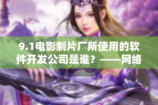 9.1電影制片廠所使用的軟件開發(fā)公司是誰？——網(wǎng)絡(luò)軟件相關(guān)考察