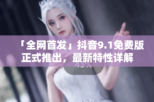 「全網(wǎng)首發(fā)」抖音9.1免費版正式推出，最新特性詳解