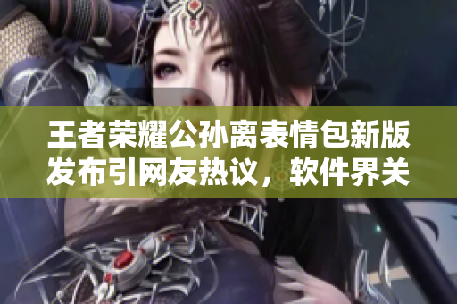 王者榮耀公孫離表情包新版發(fā)布引網友熱議，軟件界關注該趨勢
