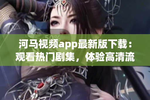 河馬視頻app最新版下載：觀(guān)看熱門(mén)劇集，體驗(yàn)高清流暢