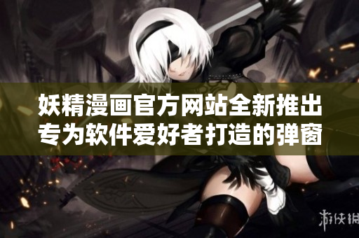 妖精漫畫官方網(wǎng)站全新推出專為軟件愛好者打造的彈窗服務(wù)