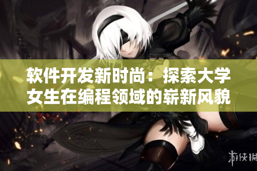 軟件開發(fā)新時尚：探索大學女生在編程領域的嶄新風貌