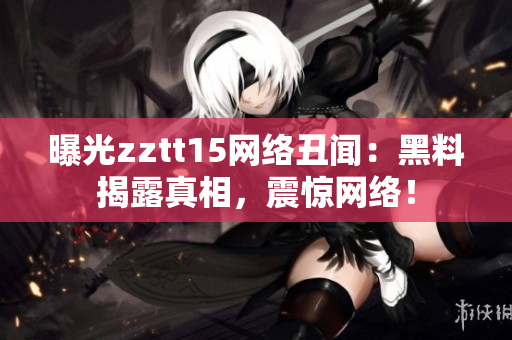 曝光zztt15網(wǎng)絡(luò)丑聞：黑料揭露真相，震驚網(wǎng)絡(luò)！