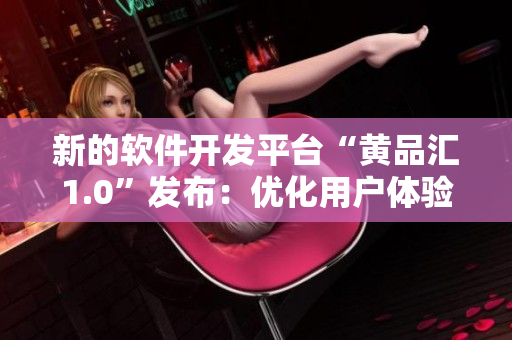 新的軟件開發(fā)平臺“黃品匯1.0”發(fā)布：優(yōu)化用戶體驗(yàn)，提高開發(fā)效率