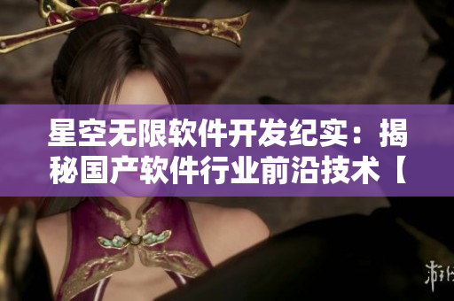 星空無限軟件開發(fā)紀實：揭秘國產(chǎn)軟件行業(yè)前沿技術(shù)【深度報道】