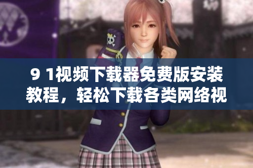 9 1視頻下載器免費(fèi)版安裝教程，輕松下載各類網(wǎng)絡(luò)視頻