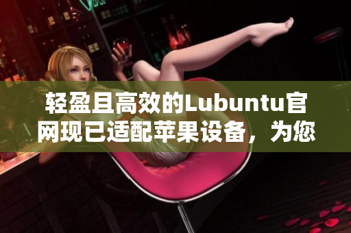 輕盈且高效的Lubuntu官網(wǎng)現(xiàn)已適配蘋果設(shè)備，為您展現(xiàn)網(wǎng)絡(luò)軟件的新風(fēng)貌