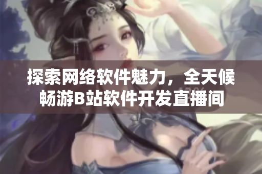 探索網(wǎng)絡軟件魅力，全天候暢游B站軟件開發(fā)直播間