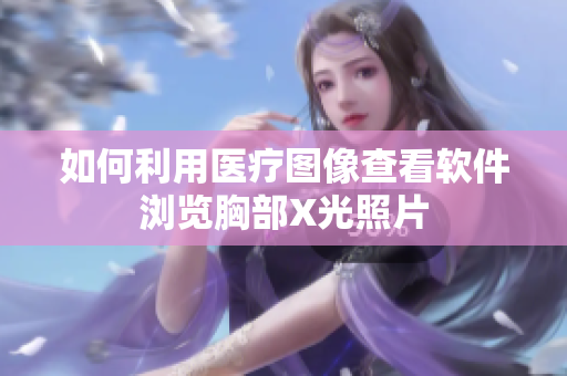 如何利用醫(yī)療圖像查看軟件瀏覽胸部X光照片