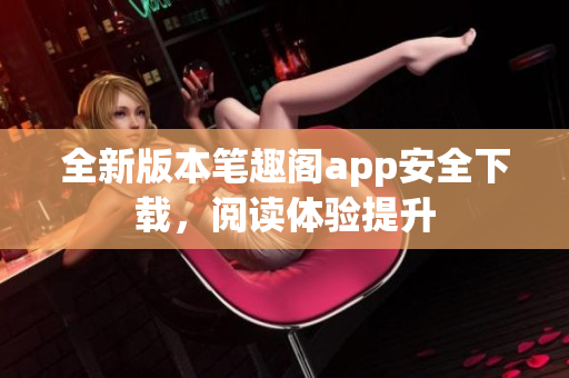 全新版本筆趣閣app安全下載，閱讀體驗(yàn)提升