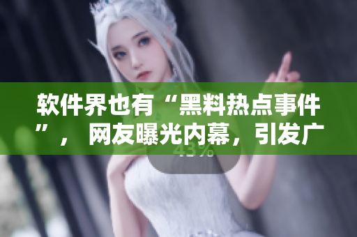 軟件界也有“黑料熱點事件”， 網(wǎng)友曝光內(nèi)幕，引發(fā)廣泛關(guān)注