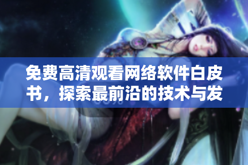 免費(fèi)高清觀看網(wǎng)絡(luò)軟件白皮書(shū)，探索最前沿的技術(shù)與發(fā)展趨勢(shì)