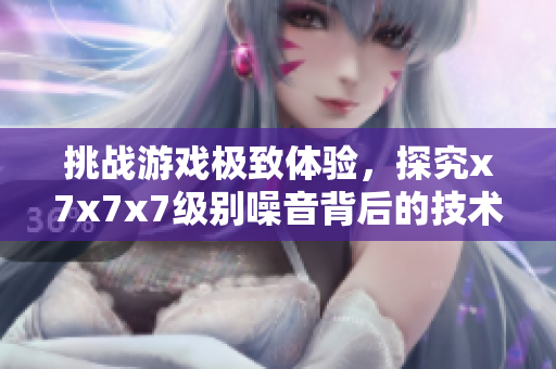 挑戰(zhàn)游戲極致體驗，探究x7x7x7級別噪音背后的技術(shù)創(chuàng)新與應(yīng)用